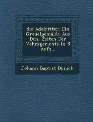 bokomslag Die Adelritter. Ein Grauelgemalde Aus Den, Zeiten Der Vehmgerichte in 5 Aufz