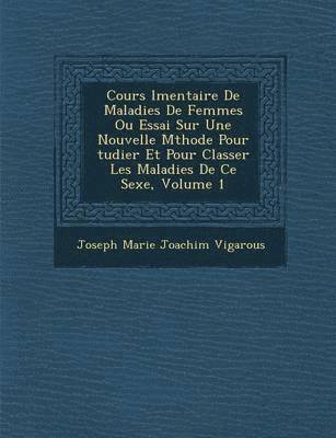 Cours L Mentaire de Maladies de Femmes Ou Essai Sur Une Nouvelle M Thode Pour Tudier Et Pour Classer Les Maladies de Ce Sexe, Volume 1, Häftad