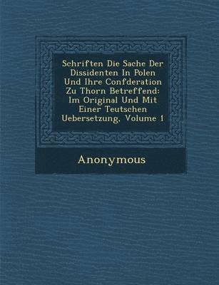 Schriften Die Sache Der Dissidenten in Polen Und Ihre Conf Deration Zu Thorn Betreffend 1