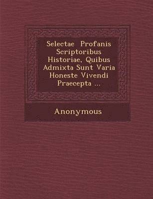 Selectae Profanis Scriptoribus Historiae, Quibus Admixta Sunt Varia Honeste Vivendi Praecepta ... 1