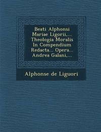 bokomslag Beati Alphonsi Mariae Ligorii, ... Theologia Moralis in Compendium Redacta... Opera... Andrea Galani, ...