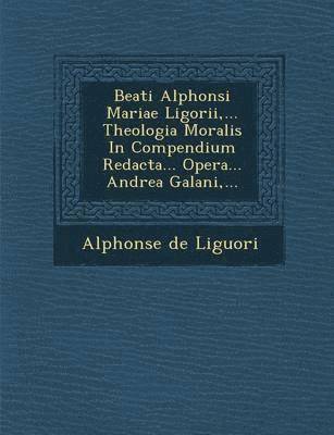 Beati Alphonsi Mariae Ligorii, ... Theologia Moralis in Compendium Redacta... Opera... Andrea Galani, ... 1