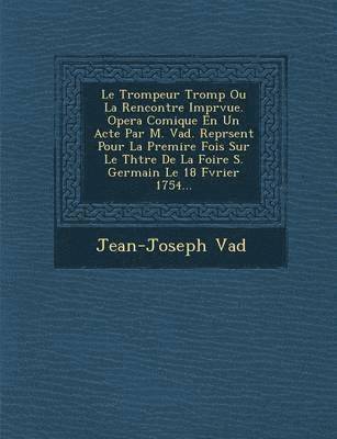 Jean Joseph Vade - Trompeur Tromp Ou La Rencontre Impr Vue. Opera Comique En Un Acte Par M. Vad . Repr Sent Pour La Premi Re Fois Sur Le Th Tre de La Foire S. Germai, Häftad