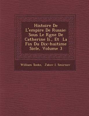 William Tooke - Histoire de L'Empire de Russie: Sous Le R Gne de Catherine II., Et La Fin Du Dix-Huiti Me Si Cle, Volume 3, Häftad
