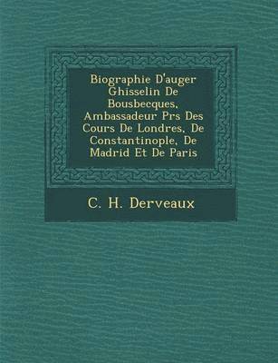 Biographie D'Auger Ghisselin de Bousbecques, Ambassadeur PR S Des Cours de Londres, de Constantinople, de Madrid Et de Paris 1