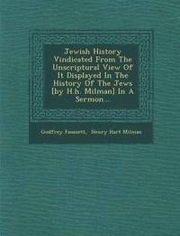 bokomslag Jewish History Vindicated from the Unscriptural View of It Displayed in the History of the Jews [By H.H. Milman] in a Sermon...