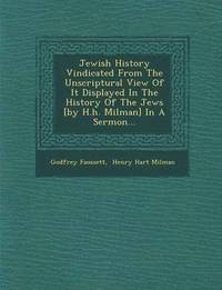 bokomslag Jewish History Vindicated from the Unscriptural View of It Displayed in the History of the Jews [By H.H. Milman] in a Sermon...