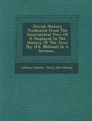 bokomslag Jewish History Vindicated from the Unscriptural View of It Displayed in the History of the Jews [By H.H. Milman] in a Sermon...