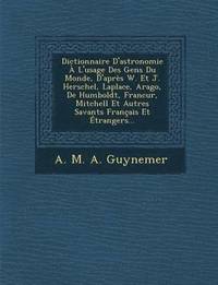 bokomslag Dictionnaire D'Astronomie A L'Usage Des Gens Du Monde, D'Apres W. Et J. Herschel, Laplace, Arago, de Humboldt, Francur, Mitchell Et Autres Savants Fra