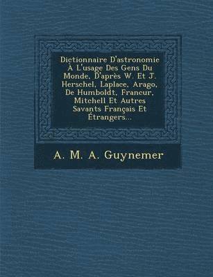 Dictionnaire D'Astronomie A L'Usage Des Gens Du Monde, D'Apres W. Et J. Herschel, Laplace, Arago, de Humboldt, Francur, Mitchell Et Autres Savants Fra 1