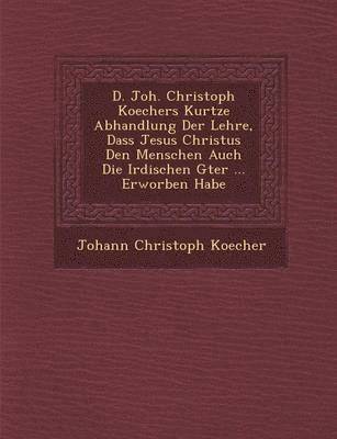 bokomslag D. Joh. Christoph Koechers Kurtze Abhandlung Der Lehre, Dass Jesus Christus Den Menschen Auch Die Irdischen G Ter ... Erworben Habe