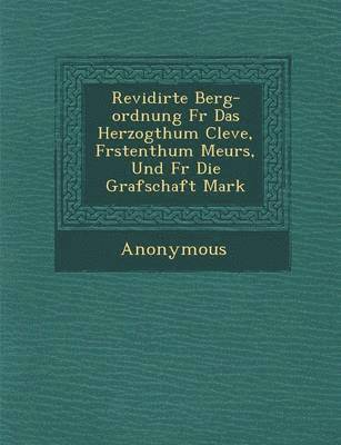 Anonymous - Revidirte Berg-Ordnung F R Das Herzogthum Cleve, F Rstenthum Meurs, Und F R Die Grafschaft Mark, Häftad