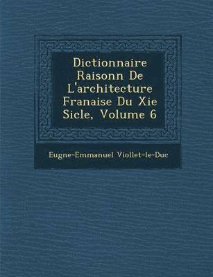 Dictionnaire Raisonn de L'Architecture Fran Aise Du XIE Si Cle, Volume 6