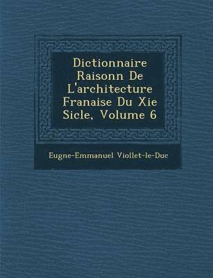 Dictionnaire Raisonn de L'Architecture Fran Aise Du XIE Si Cle, Volume 6 1