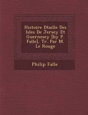 Histoire D Taill E Des Isles de Jersey Et Guernesey [By P. Falle], Tr. Par M. Le Rouge 1