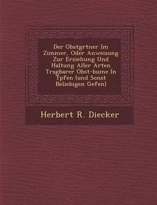 bokomslag Der Obstg Rtner Im Zimmer, Oder Anweisung Zur Erziehung Und Haltung Aller Arten Tragbarer Obst-B Ume in T Pfen (Und Sonst Beliebigen Gef En)