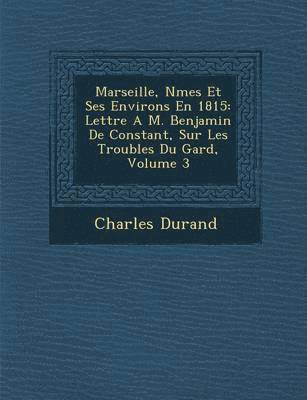 bokomslag Marseille, N Mes Et Ses Environs En 1815: Lettre A M. Benjamin de Constant, Sur Les Troubles Du Gard, Volume 3