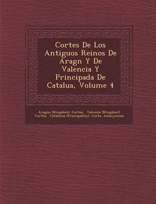 Cortes De Los Antiguos Reinos De Arag&#65533;n Y De Valencia Y Principada De Catalu&#65533;a, Volume 4 1