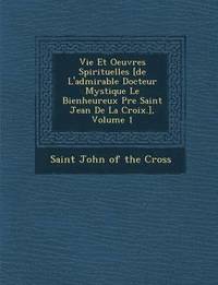 bokomslag Vie Et Oeuvres Spirituelles [De L'Admirable Docteur Mystique Le Bienheureux P Re Saint Jean de La Croix.], Volume 1