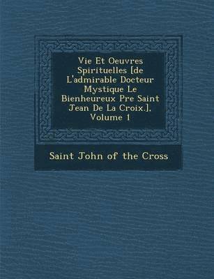 bokomslag Vie Et Oeuvres Spirituelles [De L'Admirable Docteur Mystique Le Bienheureux P Re Saint Jean de La Croix.], Volume 1