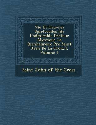 Saint John Of The Cross - Vie Et Oeuvres Spirituelles [de L'admirable Docteur Mystique Le Bienheureux P�re Saint Jean De La Croix.], Volume 1, Häftad