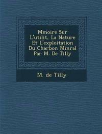 bokomslag M Moire Sur L'Utilit, La Nature Et L'Exploitation Du Charbon Min Ral Par M. de Tilly