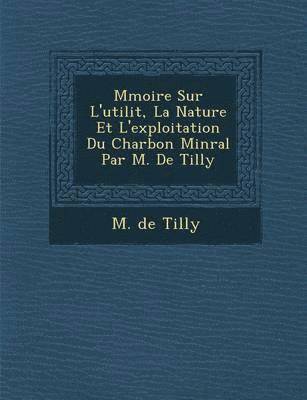 bokomslag M Moire Sur L'Utilit, La Nature Et L'Exploitation Du Charbon Min Ral Par M. de Tilly