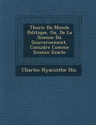 bokomslag Th Orie Du Monde Politique, Ou, de La Science Du Gouvernement, Consid R E Comme Science Exacte