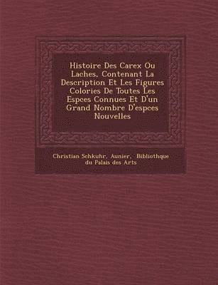 bokomslag Histoire Des Carex Ou La Ches, Contenant La Description Et Les Figures Colori Es de Toutes Les ESP Ces Connues Et D'Un Grand Nombre D'Esp Ces Nouvelles