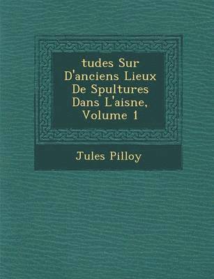 Tudes Sur D'Anciens Lieux de S Pultures Dans L'Aisne, Volume 1 1