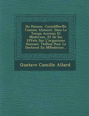 Gustave Camille Allard - Du Poisson, Consid Er E Comme Aliment, Dans Le Temps Anciens Et Modernes, Et de Ses Effets Sur L'Organisme Humain, Häftad