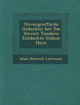 Adam Heinrich Lackmann - Unvorgreifliche Gedanken Ber Das Unweit Tundern Entdeckte G Ldene Horn, Häftad
