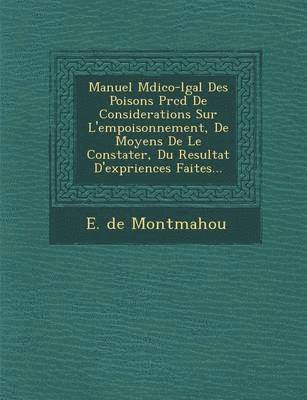 E De Montmahou, E. De Montmahou - Manuel M�dico-l�gal Des Poisons Pr�c�d� De Considerations Sur L'empoisonnement, De Moyens De Le Constater, Du Resultat D'exp�riences Faites..., Häftad