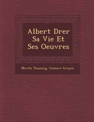Albert D&#65533;rer Sa Vie Et Ses Oeuvres 1