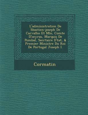 L'Administration de S Bastien-Joseph de Carvalho Et M Lo, Comte D'Oeyras, Marquis de Pombal, Secr Taire D' Tat, & Premier Ministre Du Roi de Portugal 1