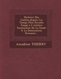 bokomslag Histoire Des Gaulois, depuis Les Temps Plus Reculs Jusqu &#769;a L &#769;entire Soumission De La Gaule  La Domination Romaine...