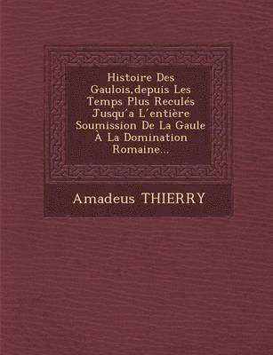 bokomslag Histoire Des Gaulois, depuis Les Temps Plus Reculs Jusqu &#769;a L &#769;entire Soumission De La Gaule  La Domination Romaine...