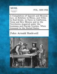 bokomslag A Compilation of Spanish and Mexican Law, in Relation to Mines, and Titles to Real Estate, in Force in California, Texas and New Mexico; And in the