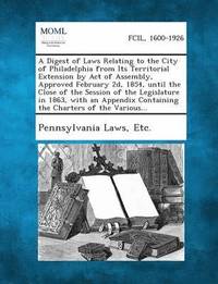 bokomslag A Digest of Laws Relating to the City of Philadelphia from Its Territorial Extension by Act of Assembly, Approved February 2D, 1854, Until the Close of the Session of the Legislature in 1863, with an