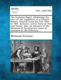 bokomslag The Louisiana Digest, Embracing the Laws of the Legislature of a General Nature, Enacted from the Year 1804 to 1841, Inclusive, and in Force at This Last Period. Also, an Abstract of the Decisions of