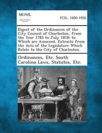 bokomslag Digest of the Ordinances of the City Council of Charleston, from the Year 1783 to July 1818; To Which Are Annexed, Extracts from the Acts of the Legislature Which Relate to the City of Charleston.