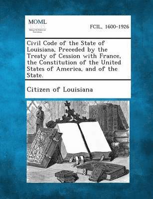 Civil Code of the State of Louisiana, Preceded by the Treaty of Cession with France, the Constitution of the United States of America, and of the State. 1