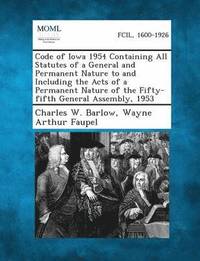 bokomslag Code of Iowa 1954 Containing All Statutes of a General and Permanent Nature to and Including the Acts of a Permanent Nature of the Fifty-fifth General Assembly, 1953