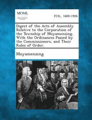 bokomslag Digest of the Acts of Assembly Relative to the Corporation of the Township of Moyamensing. with the Ordinances Passed by the Commissioners, and Their Rules of Order.