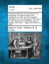 bokomslag The Revised Code of the District of Columbia, Prepared Under the Authority of the Act of Congress, Entitled an ACT to Improve the Laws of the Distric