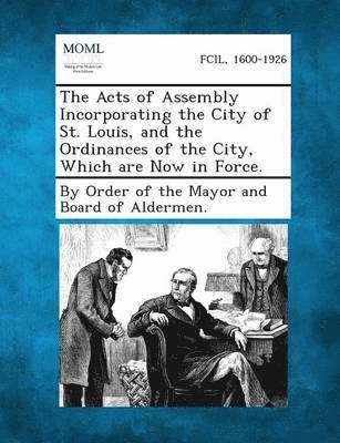 The Acts of Assembly Incorporating the City of St. Louis, and the Ordinances of the City, Which Are Now in Force. 1