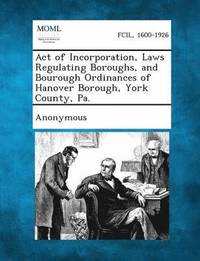 bokomslag Act of Incorporation, Laws Regulating Boroughs, and Bourough Ordinances of Hanover Borough, York County, Pa.