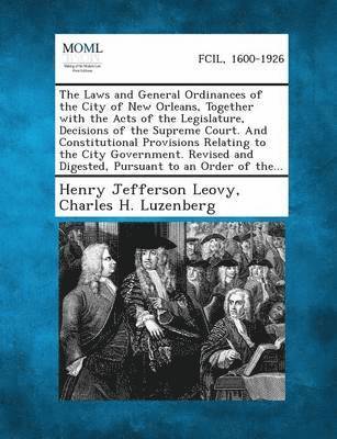 bokomslag The Laws and General Ordinances of the City of New Orleans, Together with the Acts of the Legislature, Decisions of the Supreme Court. and Constitutio