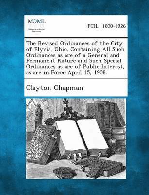 bokomslag The Revised Ordinances of the City of Elyria, Ohio. Containing All Such Ordinances as Are of a General and Permanent Nature and Such Special Ordinance
