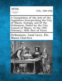 bokomslag A Compilation of the Acts of the Legislature Incorporating the City of Macon, Georgia, and of the Ordinances, Passed by the City Council of Macon, T